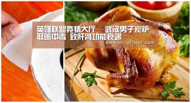 英雄联盟竞猜大厅 -武汉男子炭炉取暖中毒 致肝肾功能衰竭(图2) LOL全球总决赛下注官方网站