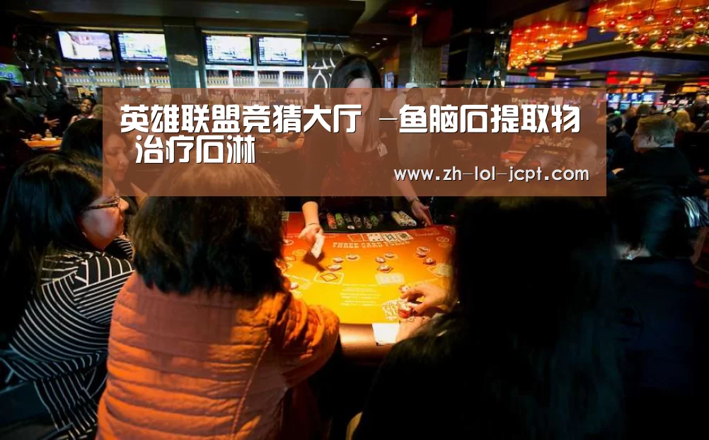 英雄联盟竞猜大厅 -鱼脑石提取物 治疗石淋(图2) LOL全球总决赛下注官方网站